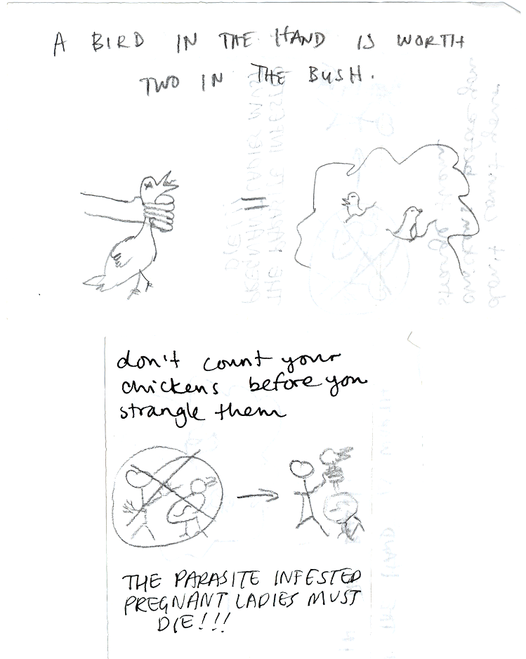 A BIRD IN THE HAND IS WORTH TWO IN THE BUSH. / don't count your chickens until you strangle them / THE PARASITE INFESTED PREGNANT LADIES MUST DIE!!!